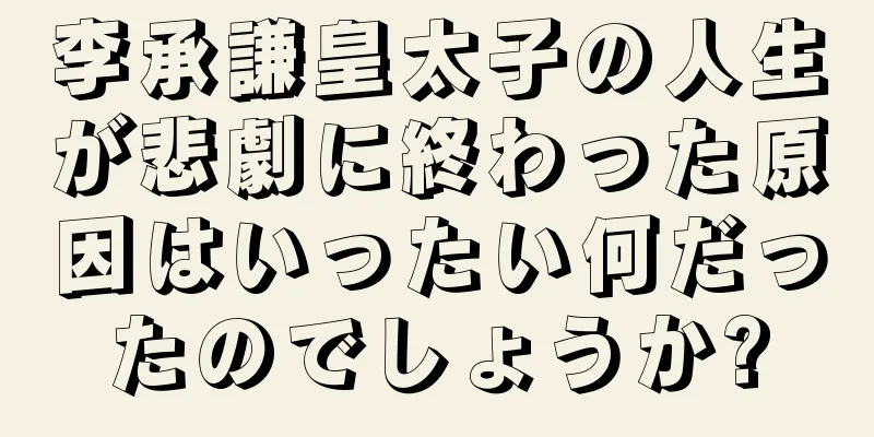 李承謙皇太子の人生が悲劇に終わった原因はいったい何だったのでしょうか?