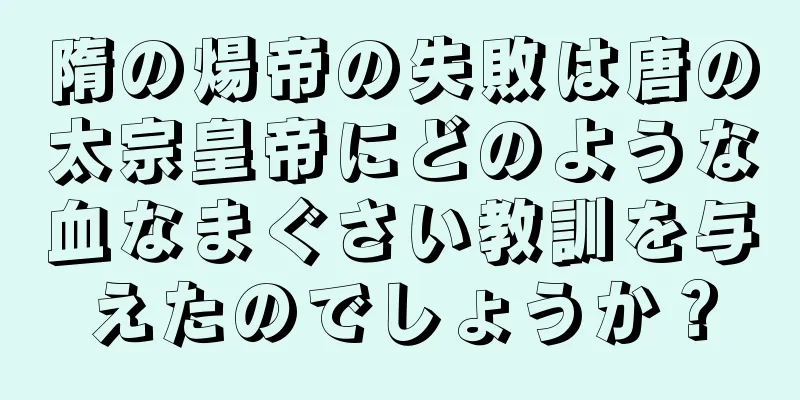 隋の煬帝の失敗は唐の太宗皇帝にどのような血なまぐさい教訓を与えたのでしょうか？