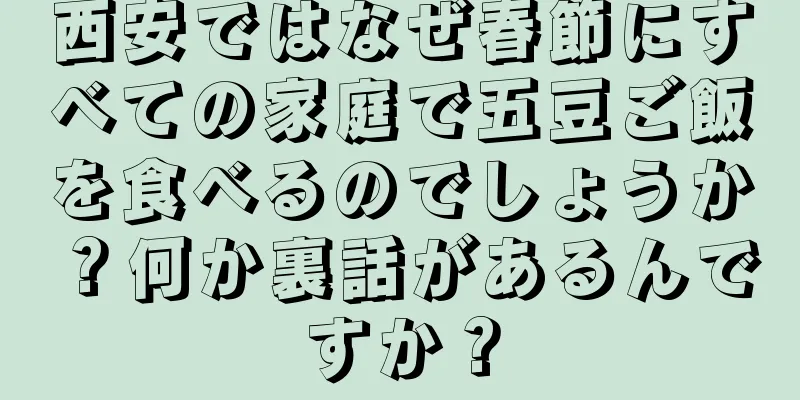 西安ではなぜ春節にすべての家庭で五豆ご飯を食べるのでしょうか？何か裏話があるんですか？