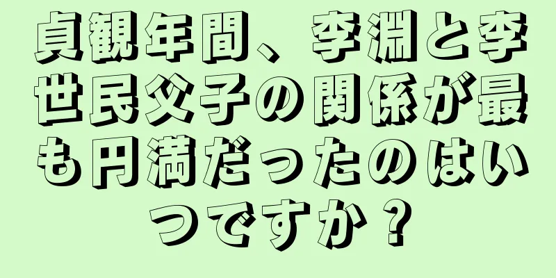 貞観年間、李淵と李世民父子の関係が最も円満だったのはいつですか？