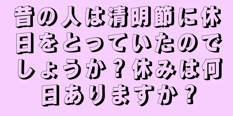 昔の人は清明節に休日をとっていたのでしょうか？休みは何日ありますか？