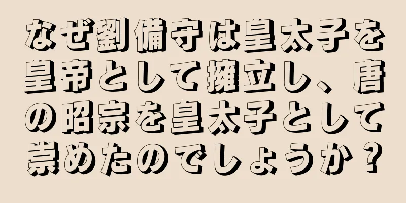 なぜ劉備守は皇太子を皇帝として擁立し、唐の昭宗を皇太子として崇めたのでしょうか？