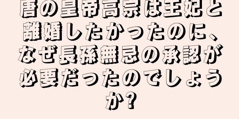 唐の皇帝高宗は王妃と離婚したかったのに、なぜ長孫無忌の承認が必要だったのでしょうか?