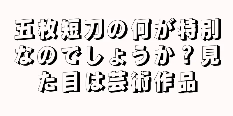 五枚短刀の何が特別なのでしょうか？見た目は芸術作品