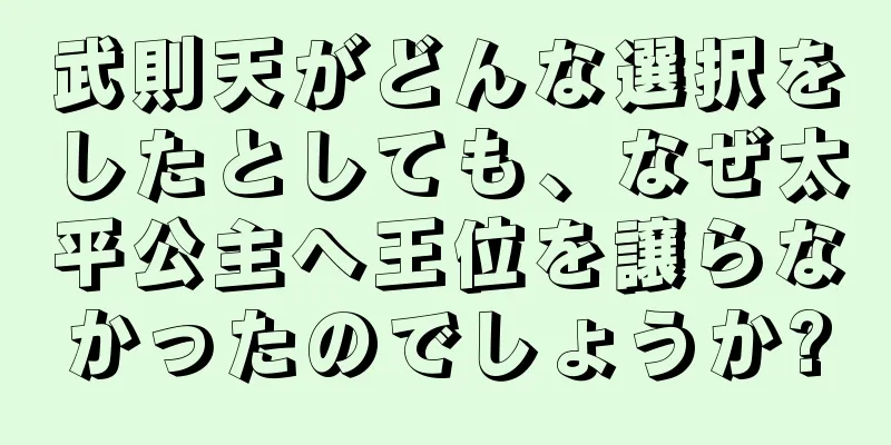 武則天がどんな選択をしたとしても、なぜ太平公主へ王位を譲らなかったのでしょうか?