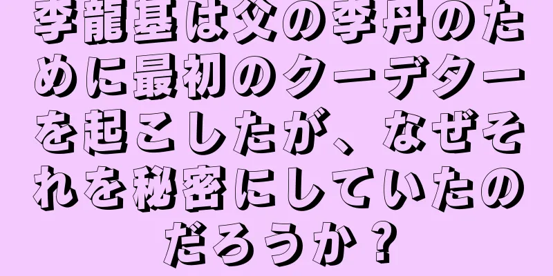 李龍基は父の李丹のために最初のクーデターを起こしたが、なぜそれを秘密にしていたのだろうか？