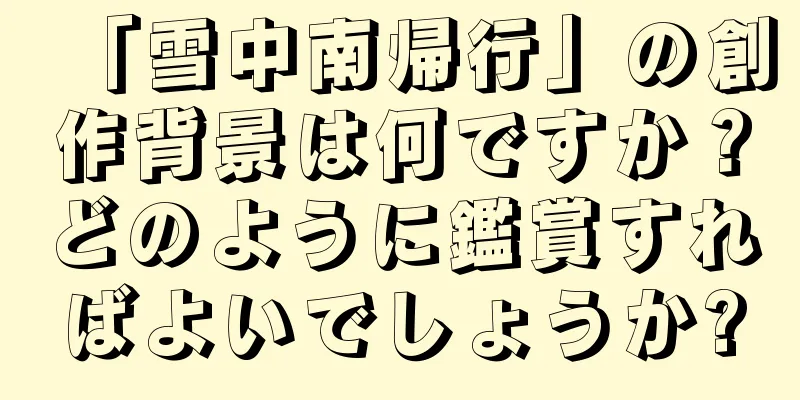 「雪中南帰行」の創作背景は何ですか？どのように鑑賞すればよいでしょうか?