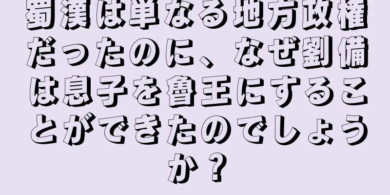 蜀漢は単なる地方政権だったのに、なぜ劉備は息子を魯王にすることができたのでしょうか？