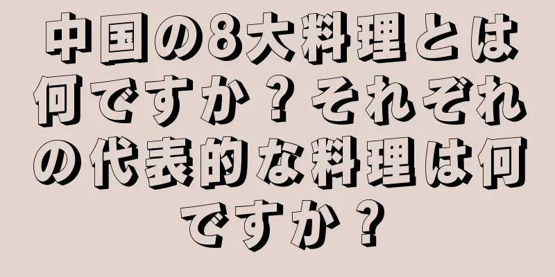 中国の8大料理とは何ですか？それぞれの代表的な料理は何ですか？