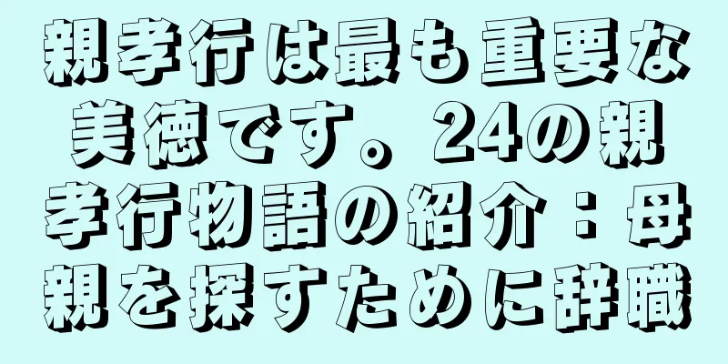 親孝行は最も重要な美徳です。24の親孝行物語の紹介：母親を探すために辞職