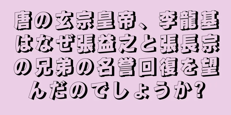 唐の玄宗皇帝、李龍基はなぜ張益之と張長宗の兄弟の名誉回復を望んだのでしょうか?