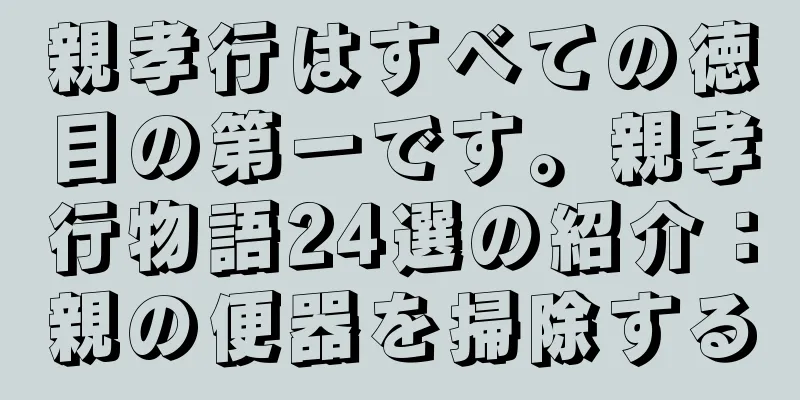 親孝行はすべての徳目の第一です。親孝行物語24選の紹介：親の便器を掃除する