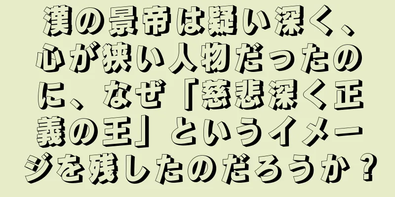 漢の景帝は疑い深く、心が狭い人物だったのに、なぜ「慈悲深く正義の王」というイメージを残したのだろうか？