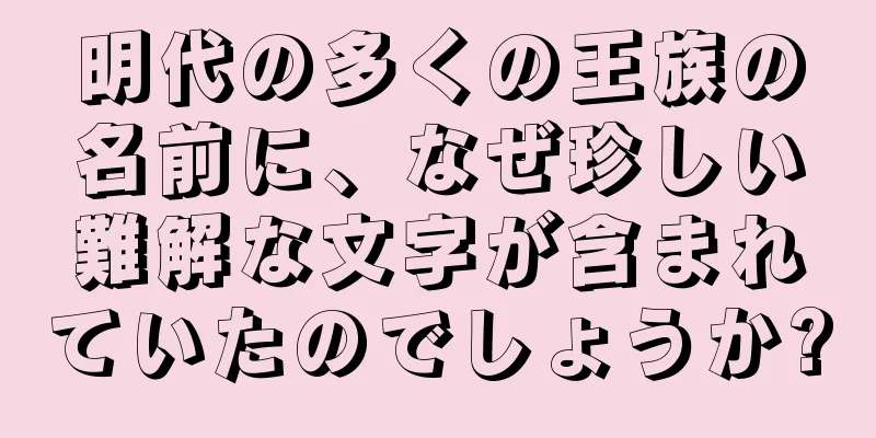 明代の多くの王族の名前に、なぜ珍しい難解な文字が含まれていたのでしょうか?
