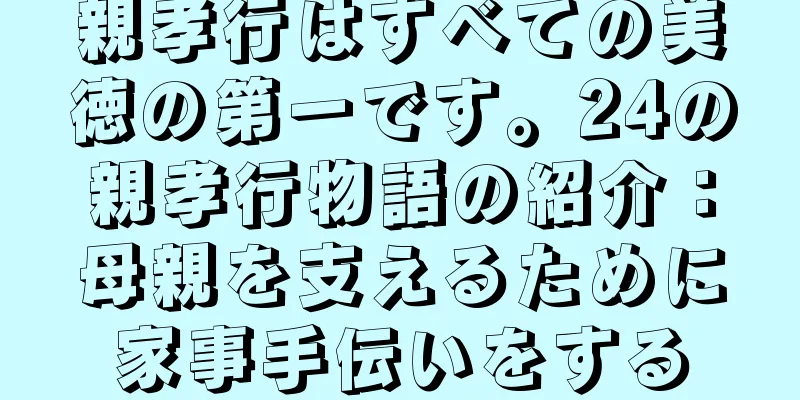親孝行はすべての美徳の第一です。24の親孝行物語の紹介：母親を支えるために家事手伝いをする