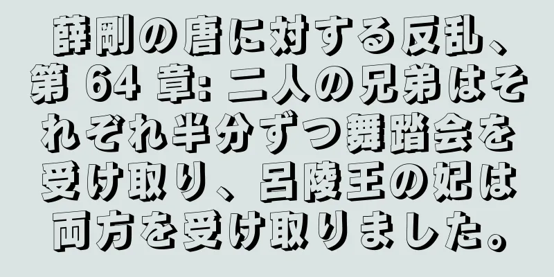 薛剛の唐に対する反乱、第 64 章: 二人の兄弟はそれぞれ半分ずつ舞踏会を受け取り、呂陵王の妃は両方を受け取りました。