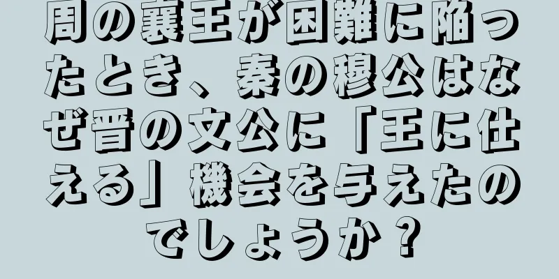 周の襄王が困難に陥ったとき、秦の穆公はなぜ晋の文公に「王に仕える」機会を与えたのでしょうか？