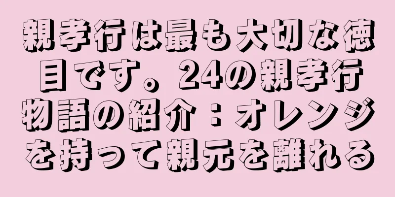 親孝行は最も大切な徳目です。24の親孝行物語の紹介：オレンジを持って親元を離れる