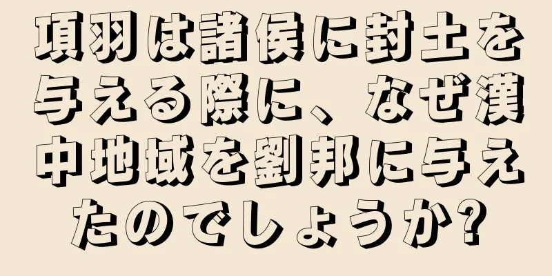 項羽は諸侯に封土を与える際に、なぜ漢中地域を劉邦に与えたのでしょうか?