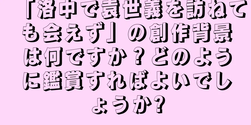 「洛中で袁世義を訪ねても会えず」の創作背景は何ですか？どのように鑑賞すればよいでしょうか?