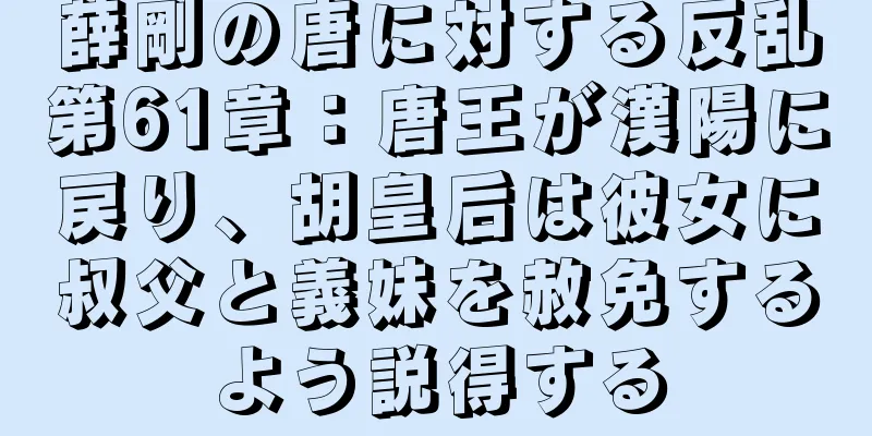 薛剛の唐に対する反乱第61章：唐王が漢陽に戻り、胡皇后は彼女に叔父と義妹を赦免するよう説得する