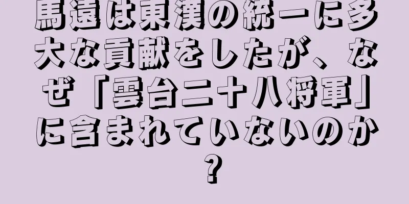馬遠は東漢の統一に多大な貢献をしたが、なぜ「雲台二十八将軍」に含まれていないのか？