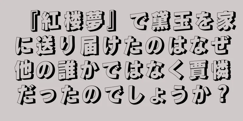 『紅楼夢』で黛玉を家に送り届けたのはなぜ他の誰かではなく賈憐だったのでしょうか？