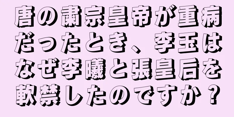 唐の粛宗皇帝が重病だったとき、李玉はなぜ李曦と張皇后を軟禁したのですか？