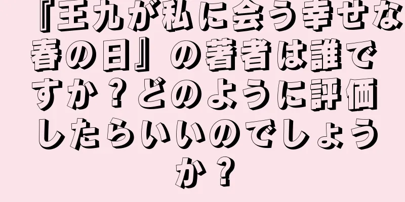 『王九が私に会う幸せな春の日』の著者は誰ですか？どのように評価したらいいのでしょうか？