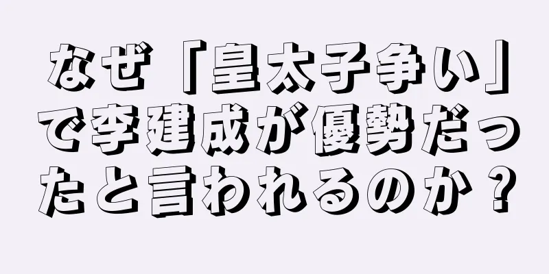 なぜ「皇太子争い」で李建成が優勢だったと言われるのか？
