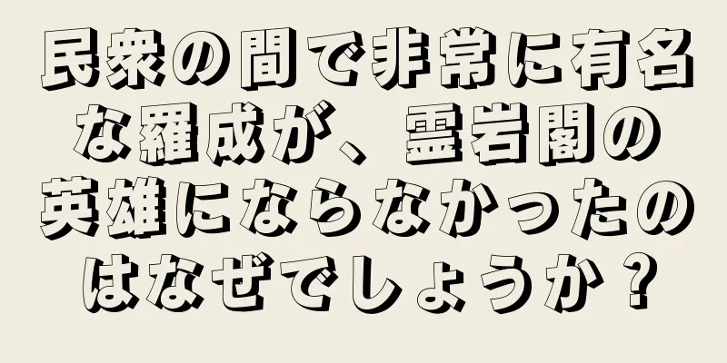 民衆の間で非常に有名な羅成が、霊岩閣の英雄にならなかったのはなぜでしょうか？