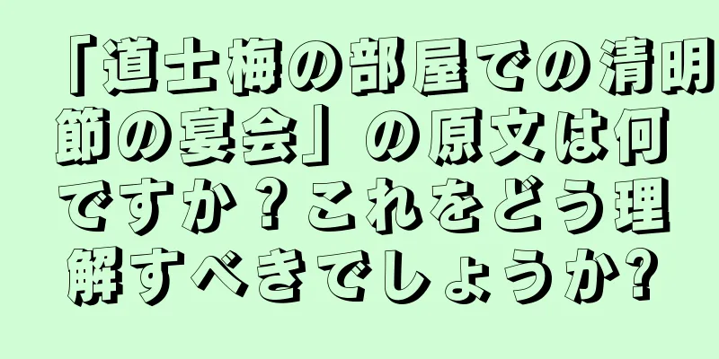 「道士梅の部屋での清明節の宴会」の原文は何ですか？これをどう理解すべきでしょうか?