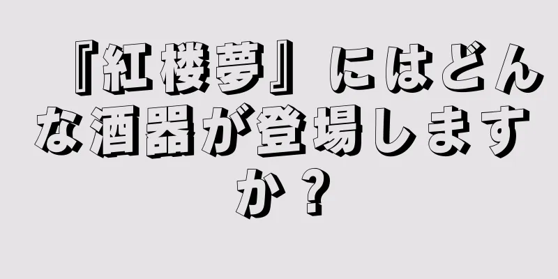 『紅楼夢』にはどんな酒器が登場しますか？