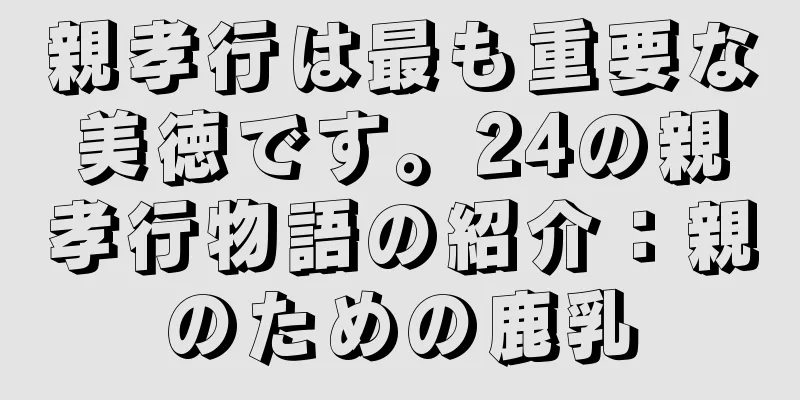 親孝行は最も重要な美徳です。24の親孝行物語の紹介：親のための鹿乳