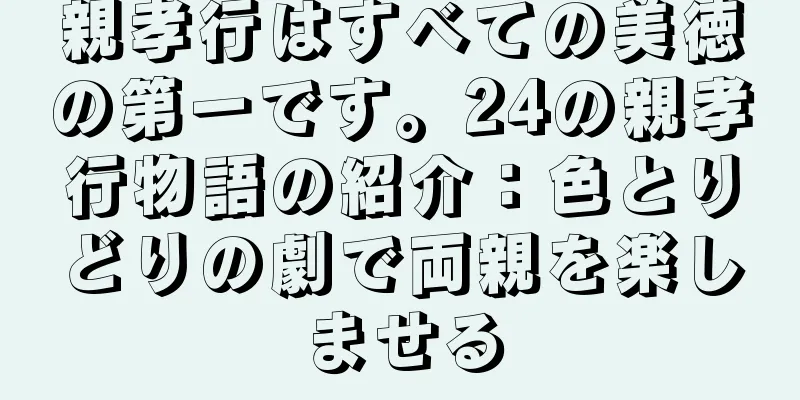 親孝行はすべての美徳の第一です。24の親孝行物語の紹介：色とりどりの劇で両親を楽しませる