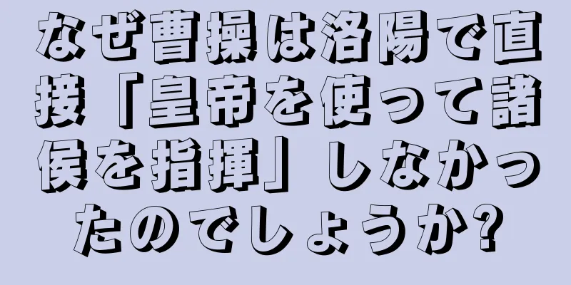 なぜ曹操は洛陽で直接「皇帝を使って諸侯を指揮」しなかったのでしょうか?