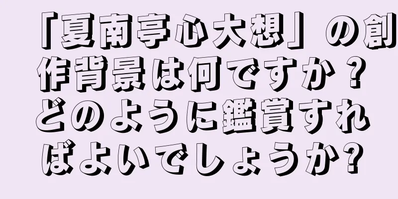 「夏南亭心大想」の創作背景は何ですか？どのように鑑賞すればよいでしょうか?