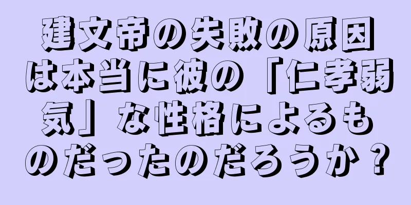 建文帝の失敗の原因は本当に彼の「仁孝弱気」な性格によるものだったのだろうか？