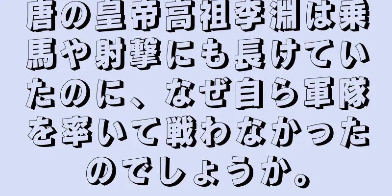 唐の皇帝高祖李淵は乗馬や射撃にも長けていたのに、なぜ自ら軍隊を率いて戦わなかったのでしょうか。