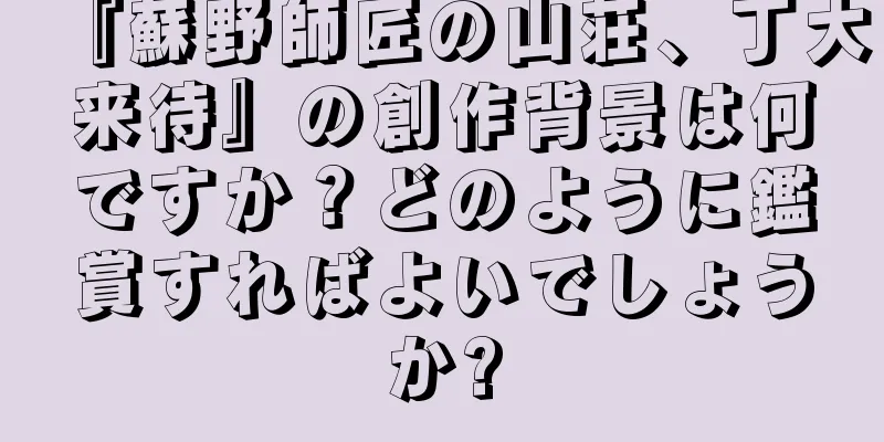 『蘇野師匠の山荘、丁大来待』の創作背景は何ですか？どのように鑑賞すればよいでしょうか?