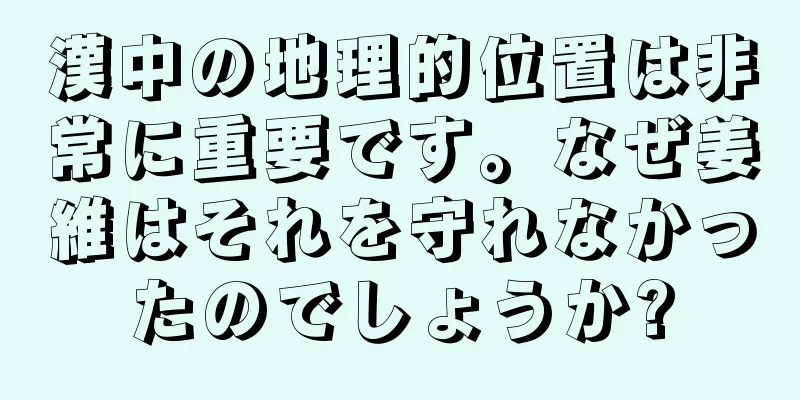 漢中の地理的位置は非常に重要です。なぜ姜維はそれを守れなかったのでしょうか?