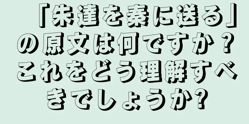 「朱達を秦に送る」の原文は何ですか？これをどう理解すべきでしょうか?