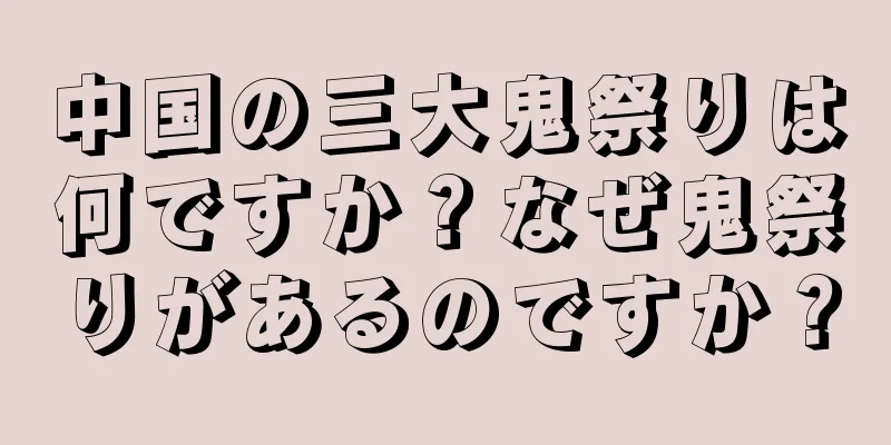 中国の三大鬼祭りは何ですか？なぜ鬼祭りがあるのですか？