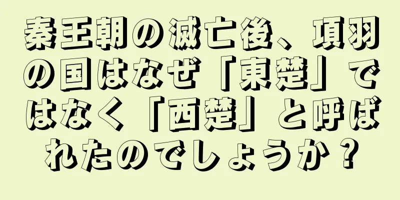 秦王朝の滅亡後、項羽の国はなぜ「東楚」ではなく「西楚」と呼ばれたのでしょうか？
