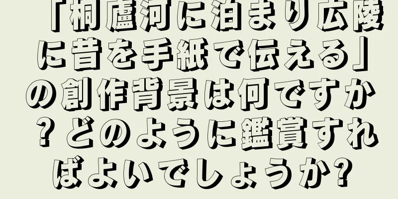 「桐廬河に泊まり広陵に昔を手紙で伝える」の創作背景は何ですか？どのように鑑賞すればよいでしょうか?