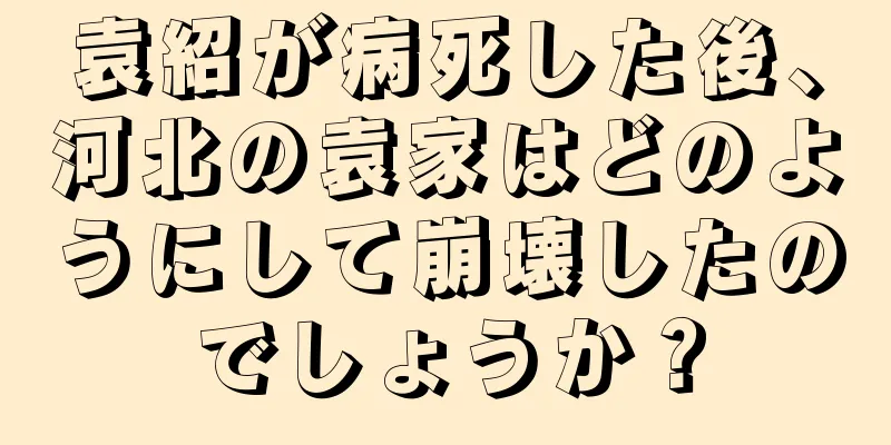 袁紹が病死した後、河北の袁家はどのようにして崩壊したのでしょうか？