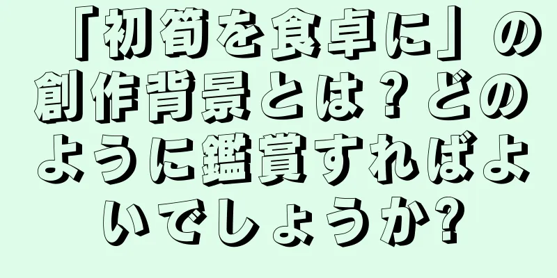 「初筍を食卓に」の創作背景とは？どのように鑑賞すればよいでしょうか?