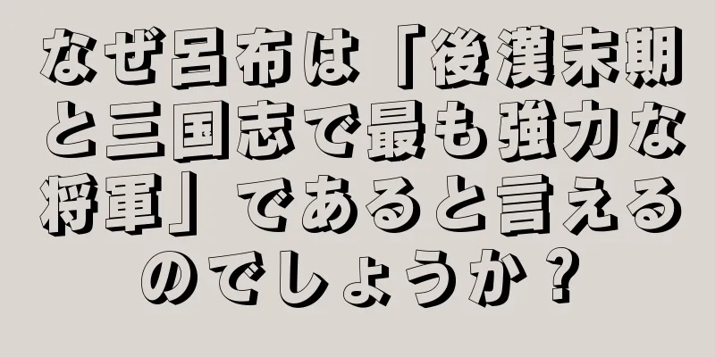 なぜ呂布は「後漢末期と三国志で最も強力な将軍」であると言えるのでしょうか？