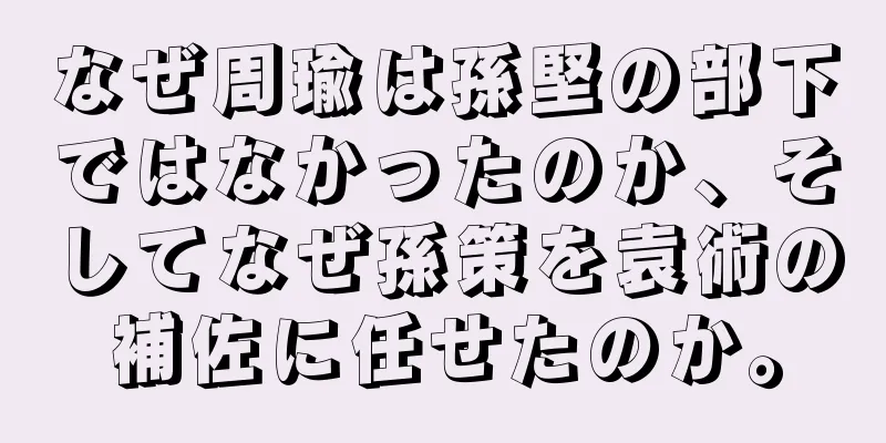 なぜ周瑜は孫堅の部下ではなかったのか、そしてなぜ孫策を袁術の補佐に任せたのか。