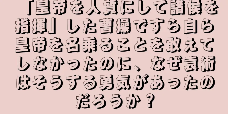 「皇帝を人質にして諸侯を指揮」した曹操ですら自ら皇帝を名乗ることを敢えてしなかったのに、なぜ袁術はそうする勇気があったのだろうか？